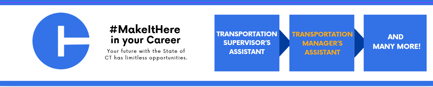 A wide banner featuring a large blue circular icon with a white “CT” symbol on the left. To the right, bold black text reads “#MakeItHere in your Career,” followed by smaller text that says “Your future with the State of CT has limitless opportunities.” Three blue rectangles appear across the right side with job titles inside: “Transportation Supervisor’s Assistant” in orange text, “Transportation Manager’s Assistant” in white text, and “And Many More!” in white text. The design uses blue and white colors throughout.